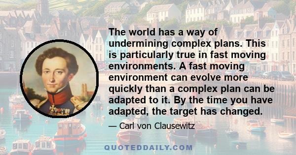 The world has a way of undermining complex plans. This is particularly true in fast moving environments. A fast moving environment can evolve more quickly than a complex plan can be adapted to it. By the time you have