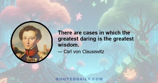 There are cases in which the greatest daring is the greatest wisdom.