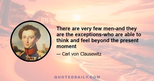 There are very few men-and they are the exceptions-who are able to think and feel beyond the present moment