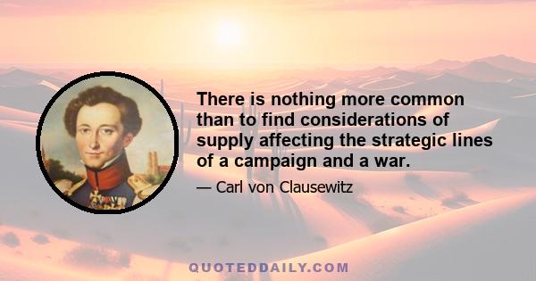 There is nothing more common than to find considerations of supply affecting the strategic lines of a campaign and a war.