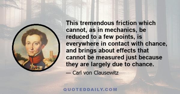 This tremendous friction which cannot, as in mechanics, be reduced to a few points, is everywhere in contact with chance, and brings about effects that cannot be measured just because they are largely due to chance.