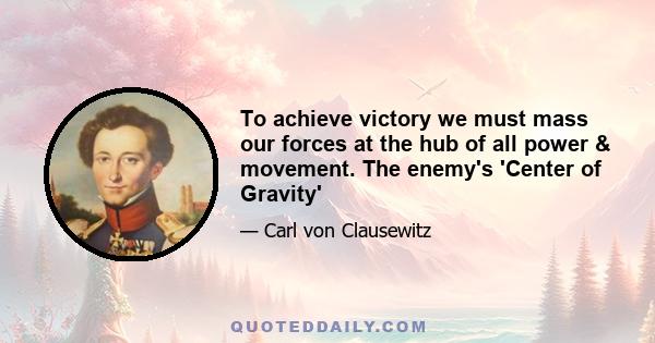 To achieve victory we must mass our forces at the hub of all power & movement. The enemy's 'Center of Gravity'