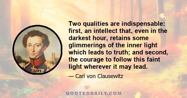 Two qualities are indispensable: first, an intellect that, even in the darkest hour, retains some glimmerings of the inner light which leads to truth; and second, the courage to follow this faint light wherever it may