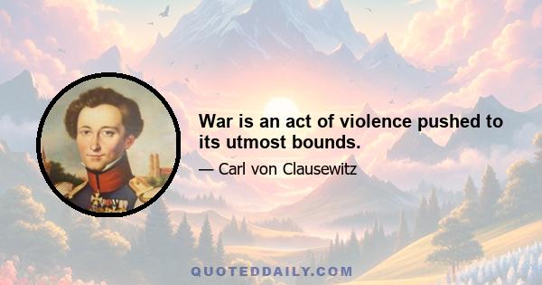 War is an act of violence pushed to its utmost bounds.