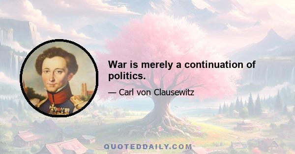 War is merely a continuation of politics.