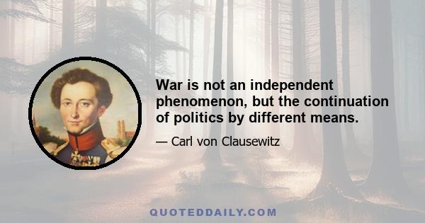 War is not an independent phenomenon, but the continuation of politics by different means.