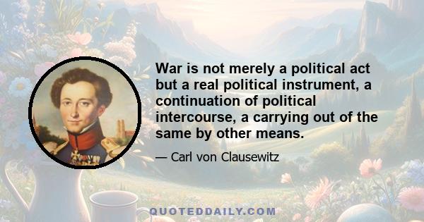 War is not merely a political act but a real political instrument, a continuation of political intercourse, a carrying out of the same by other means.