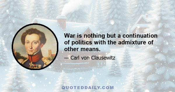 War is nothing but a continuation of politics with the admixture of other means.