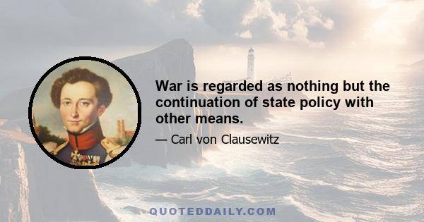 War is regarded as nothing but the continuation of state policy with other means.