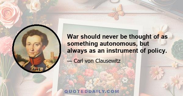 War should never be thought of as something autonomous, but always as an instrument of policy.