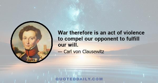 War therefore is an act of violence to compel our opponent to fulfill our will.