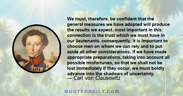 We must, therefore, be confident that the general measures we have adopted will produce the results we expect. most important in this connection is the trust which we must have in our lieutenants. consequently, it is