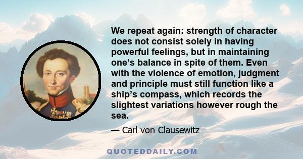 We repeat again: strength of character does not consist solely in having powerful feelings, but in maintaining one’s balance in spite of them. Even with the violence of emotion, judgment and principle must still