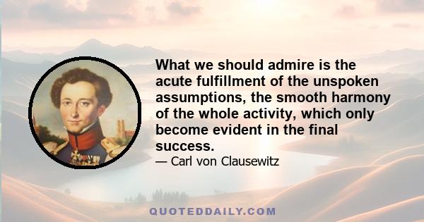 What we should admire is the acute fulfillment of the unspoken assumptions, the smooth harmony of the whole activity, which only become evident in the final success.