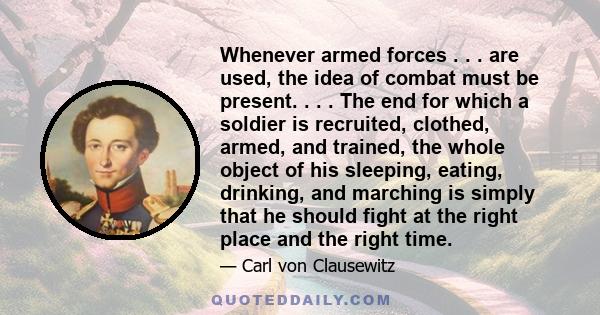 Whenever armed forces . . . are used, the idea of combat must be present. . . . The end for which a soldier is recruited, clothed, armed, and trained, the whole object of his sleeping, eating, drinking, and marching is