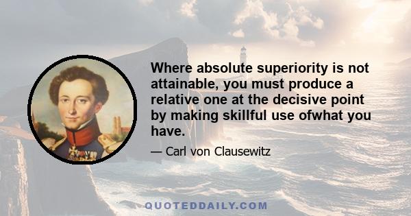 Where absolute superiority is not attainable, you must produce a relative one at the decisive point by making skillful use ofwhat you have.