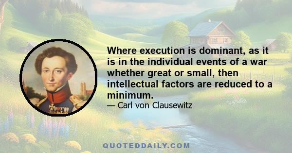 Where execution is dominant, as it is in the individual events of a war whether great or small, then intellectual factors are reduced to a minimum.