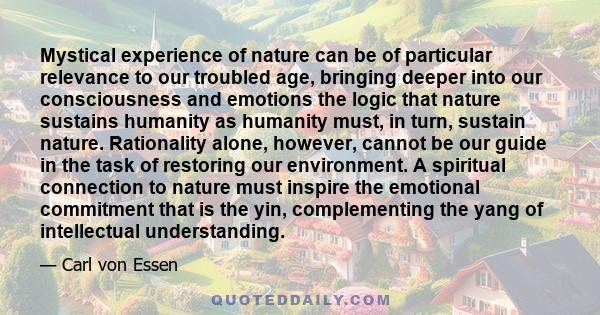 Mystical experience of nature can be of particular relevance to our troubled age, bringing deeper into our consciousness and emotions the logic that nature sustains humanity as humanity must, in turn, sustain nature.