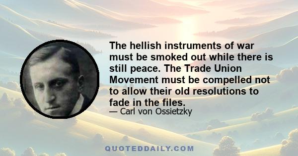 The hellish instruments of war must be smoked out while there is still peace. The Trade Union Movement must be compelled not to allow their old resolutions to fade in the files.