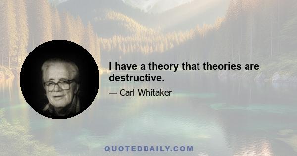 I have a theory that theories are destructive.