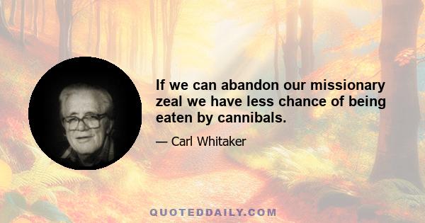 If we can abandon our missionary zeal we have less chance of being eaten by cannibals.