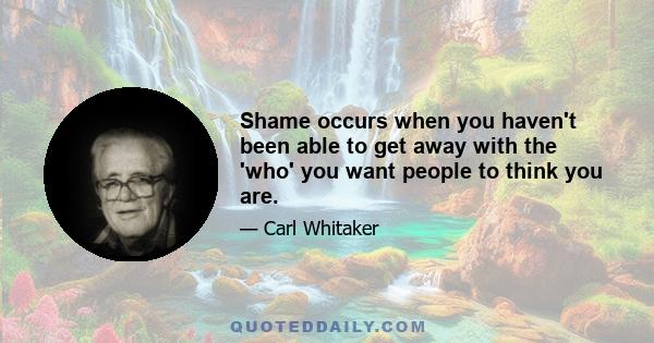 Shame occurs when you haven't been able to get away with the 'who' you want people to think you are.