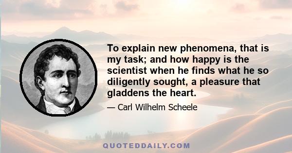 To explain new phenomena, that is my task; and how happy is the scientist when he finds what he so diligently sought, a pleasure that gladdens the heart.