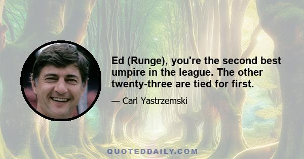 Ed (Runge), you're the second best umpire in the league. The other twenty-three are tied for first.