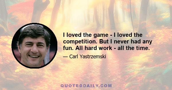 I loved the game - I loved the competition. But I never had any fun. All hard work - all the time.