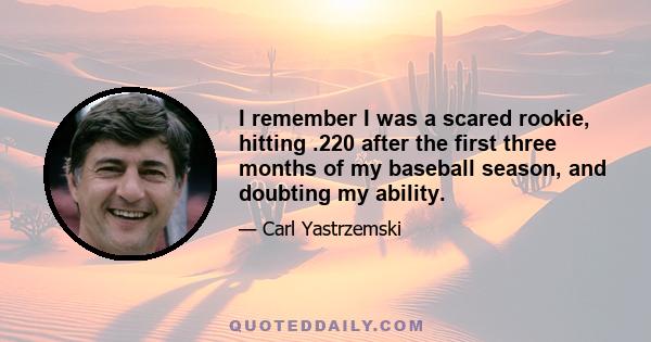 I remember I was a scared rookie, hitting .220 after the first three months of my baseball season, and doubting my ability.