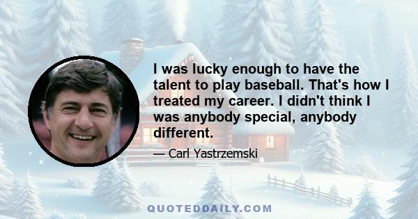 I was lucky enough to have the talent to play baseball. That's how I treated my career. I didn't think I was anybody special, anybody different.