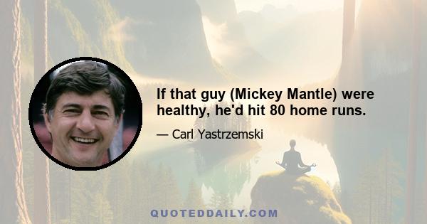 If that guy (Mickey Mantle) were healthy, he'd hit 80 home runs.