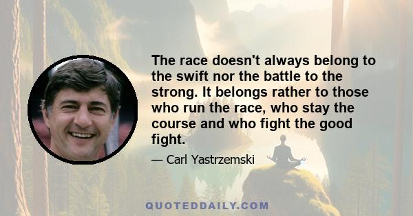 The race doesn't always belong to the swift nor the battle to the strong. It belongs rather to those who run the race, who stay the course and who fight the good fight.