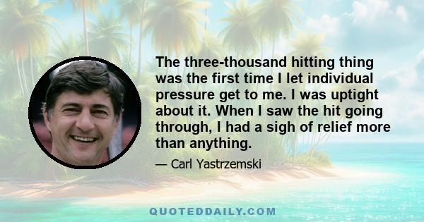 The three-thousand hitting thing was the first time I let individual pressure get to me. I was uptight about it. When I saw the hit going through, I had a sigh of relief more than anything.