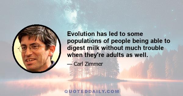 Evolution has led to some populations of people being able to digest milk without much trouble when they're adults as well.