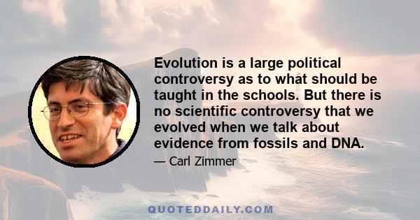 Evolution is a large political controversy as to what should be taught in the schools. But there is no scientific controversy that we evolved when we talk about evidence from fossils and DNA.