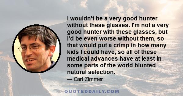 I wouldn't be a very good hunter without these glasses. I'm not a very good hunter with these glasses, but I'd be even worse without them, so that would put a crimp in how many kids I could have, so all of these medical 