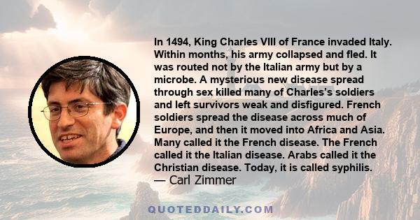 In 1494, King Charles VIII of France invaded Italy. Within months, his army collapsed and fled. It was routed not by the Italian army but by a microbe. A mysterious new disease spread through sex killed many of