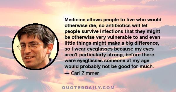 Medicine allows people to live who would otherwise die, so antibiotics will let people survive infections that they might be otherwise very vulnerable to and even little things might make a big difference, so I wear