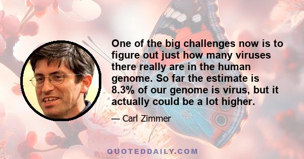 One of the big challenges now is to figure out just how many viruses there really are in the human genome. So far the estimate is 8.3% of our genome is virus, but it actually could be a lot higher.