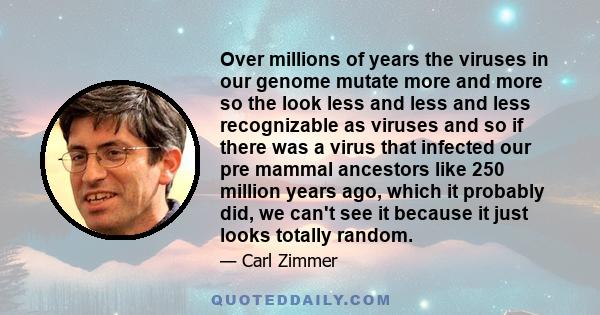 Over millions of years the viruses in our genome mutate more and more so the look less and less and less recognizable as viruses and so if there was a virus that infected our pre mammal ancestors like 250 million years