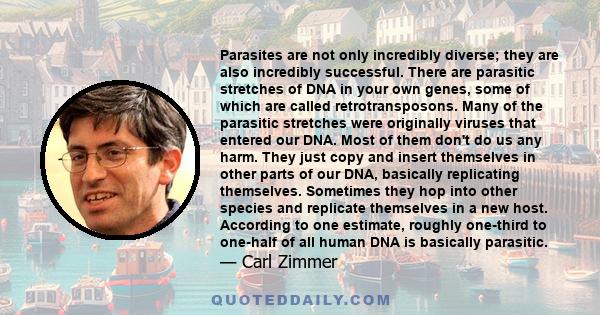 Parasites are not only incredibly diverse; they are also incredibly successful. There are parasitic stretches of DNA in your own genes, some of which are called retrotransposons. Many of the parasitic stretches were