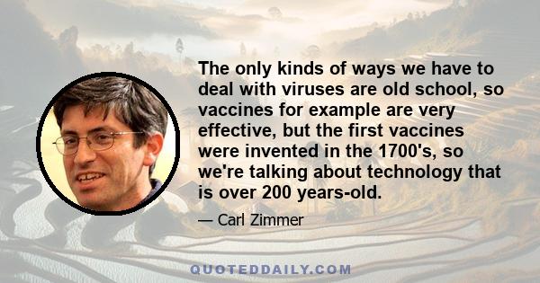 The only kinds of ways we have to deal with viruses are old school, so vaccines for example are very effective, but the first vaccines were invented in the 1700's, so we're talking about technology that is over 200