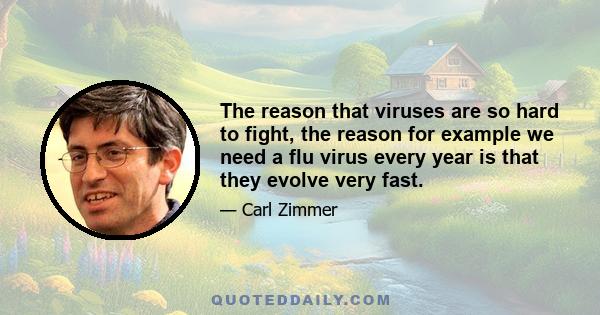 The reason that viruses are so hard to fight, the reason for example we need a flu virus every year is that they evolve very fast.