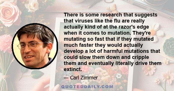 There is some research that suggests that viruses like the flu are really actually kind of at the razor's edge when it comes to mutation. They're mutating so fast that if they mutated much faster they would actually