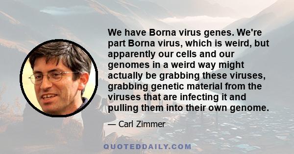 We have Borna virus genes. We're part Borna virus, which is weird, but apparently our cells and our genomes in a weird way might actually be grabbing these viruses, grabbing genetic material from the viruses that are