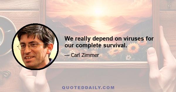 We really depend on viruses for our complete survival.