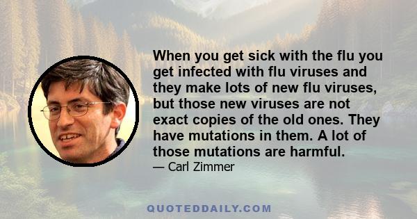 When you get sick with the flu you get infected with flu viruses and they make lots of new flu viruses, but those new viruses are not exact copies of the old ones. They have mutations in them. A lot of those mutations