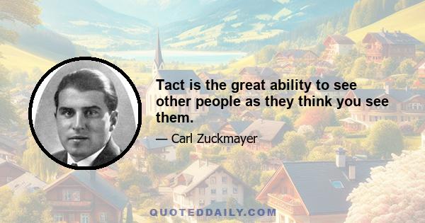 Tact is the great ability to see other people as they think you see them.