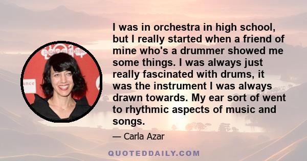 I was in orchestra in high school, but I really started when a friend of mine who's a drummer showed me some things. I was always just really fascinated with drums, it was the instrument I was always drawn towards. My